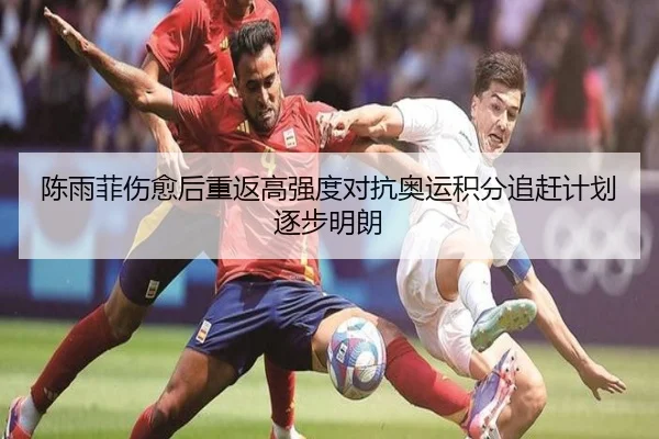 陈雨菲伤愈后重返高强度对抗奥运积分追赶计划逐步明朗